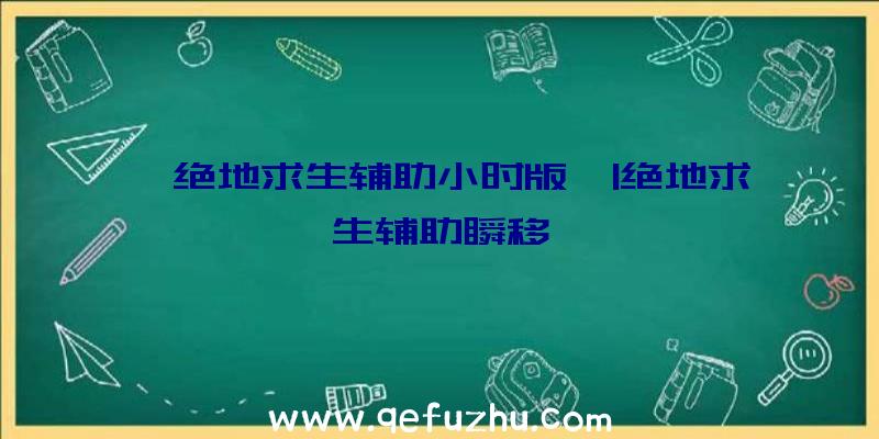 「绝地求生辅助小时版」|绝地求生辅助瞬移